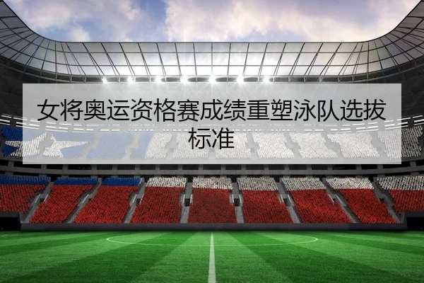女将奥运资格赛成绩重塑泳队选拔标准 - B-SPORTS